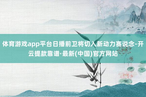 体育游戏app平台日播前卫将切入新动力赛说念-开云提款靠谱·最新(中国)官方网站