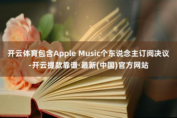 开云体育包含Apple Music个东说念主订阅决议-开云提款靠谱·最新(中国)官方网站