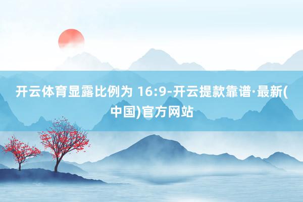 开云体育显露比例为 16:9-开云提款靠谱·最新(中国)官方网站