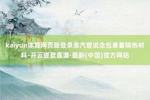 kaiyun体育网页版登录蒸汽管说念包裹着隔热材料-开云提款靠谱·最新(中国)官方网站