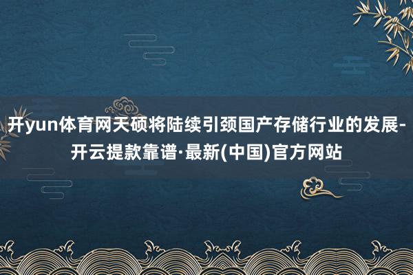 开yun体育网天硕将陆续引颈国产存储行业的发展-开云提款靠谱·最新(中国)官方网站