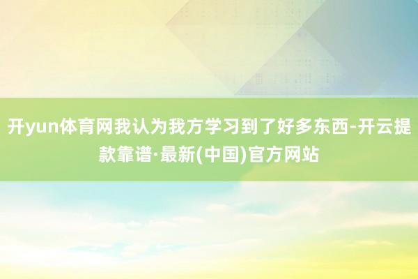 开yun体育网我认为我方学习到了好多东西-开云提款靠谱·最新(中国)官方网站