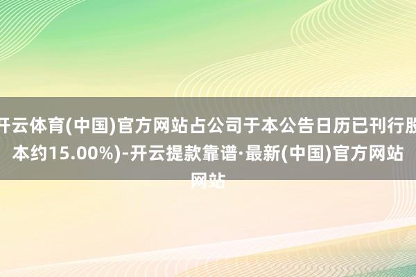 开云体育(中国)官方网站占公司于本公告日历已刊行股本约15.00%)-开云提款靠谱·最新(中国)官方网站