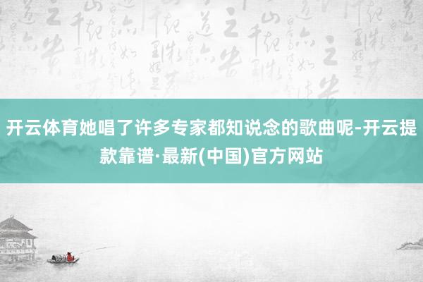 开云体育她唱了许多专家都知说念的歌曲呢-开云提款靠谱·最新(中国)官方网站