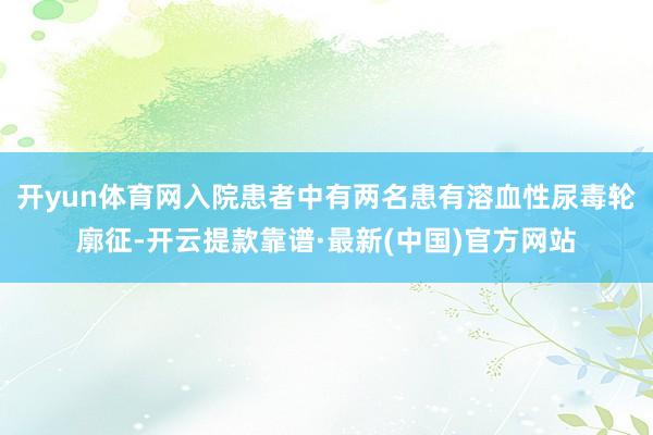 开yun体育网入院患者中有两名患有溶血性尿毒轮廓征-开云提款靠谱·最新(中国)官方网站