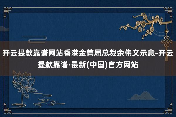 开云提款靠谱网站香港金管局总裁余伟文示意-开云提款靠谱·最新(中国)官方网站