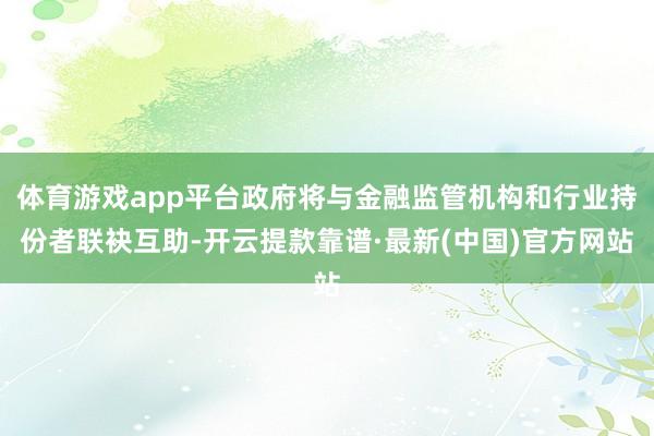 体育游戏app平台政府将与金融监管机构和行业持份者联袂互助-开云提款靠谱·最新(中国)官方网站