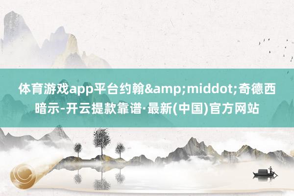 体育游戏app平台约翰&middot;奇德西暗示-开云提款靠谱·最新(中国)官方网站