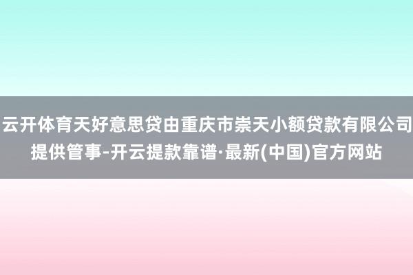 云开体育天好意思贷由重庆市崇天小额贷款有限公司提供管事-开云提款靠谱·最新(中国)官方网站