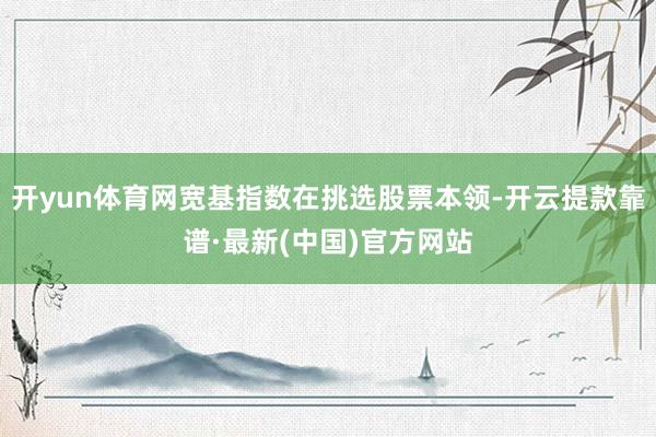 开yun体育网宽基指数在挑选股票本领-开云提款靠谱·最新(中国)官方网站