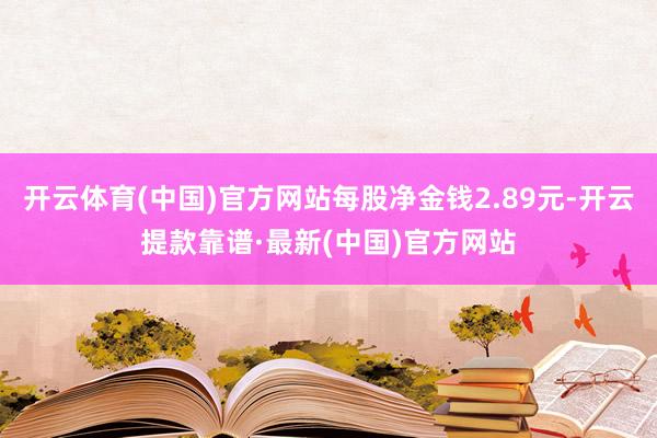 开云体育(中国)官方网站每股净金钱2.89元-开云提款靠谱·最新(中国)官方网站