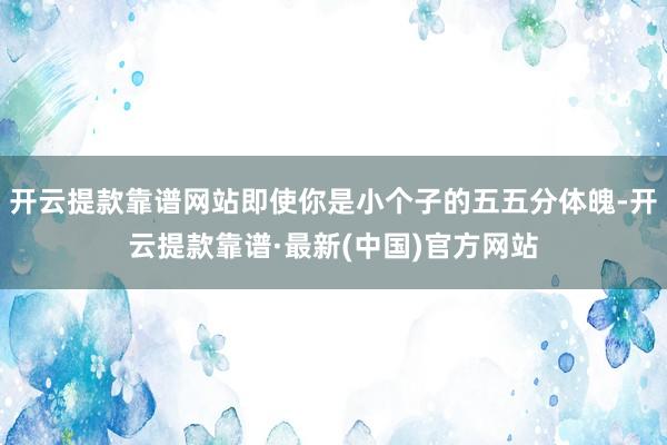 开云提款靠谱网站即使你是小个子的五五分体魄-开云提款靠谱·最新(中国)官方网站