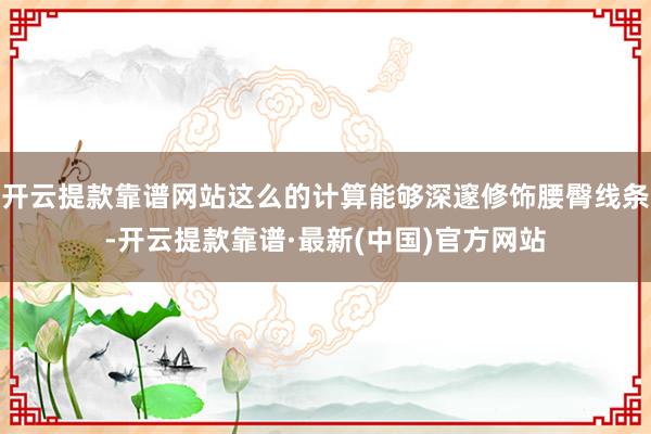 开云提款靠谱网站这么的计算能够深邃修饰腰臀线条-开云提款靠谱·最新(中国)官方网站