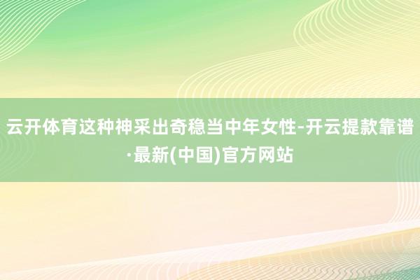 云开体育这种神采出奇稳当中年女性-开云提款靠谱·最新(中国)官方网站