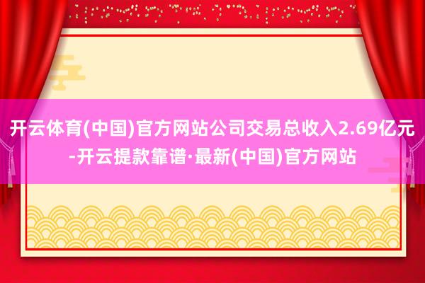 开云体育(中国)官方网站公司交易总收入2.69亿元-开云提款靠谱·最新(中国)官方网站