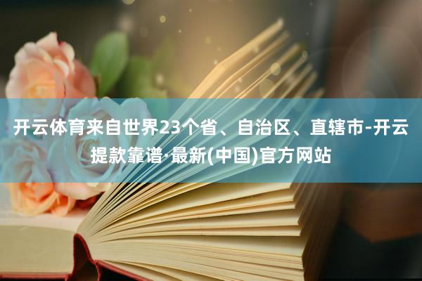 开云体育来自世界23个省、自治区、直辖市-开云提款靠谱·最新(中国)官方网站