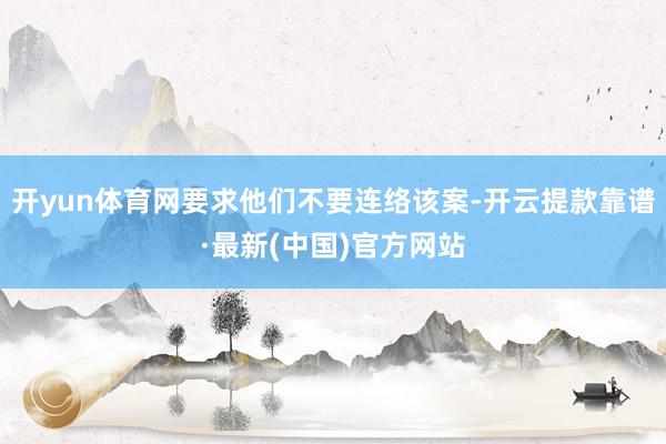 开yun体育网要求他们不要连络该案-开云提款靠谱·最新(中国)官方网站