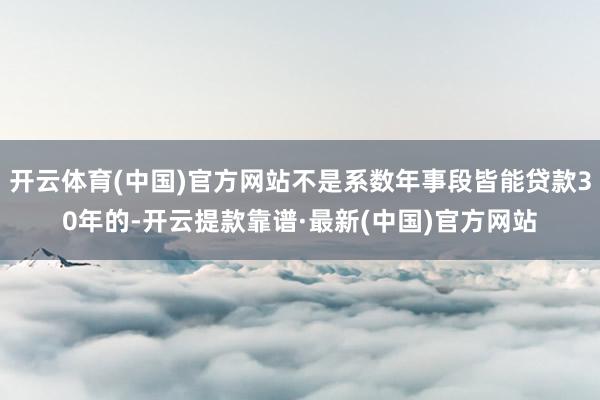 开云体育(中国)官方网站不是系数年事段皆能贷款30年的-开云提款靠谱·最新(中国)官方网站