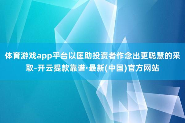 体育游戏app平台以匡助投资者作念出更聪慧的采取-开云提款靠谱·最新(中国)官方网站