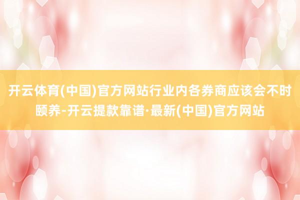 开云体育(中国)官方网站行业内各券商应该会不时颐养-开云提款靠谱·最新(中国)官方网站