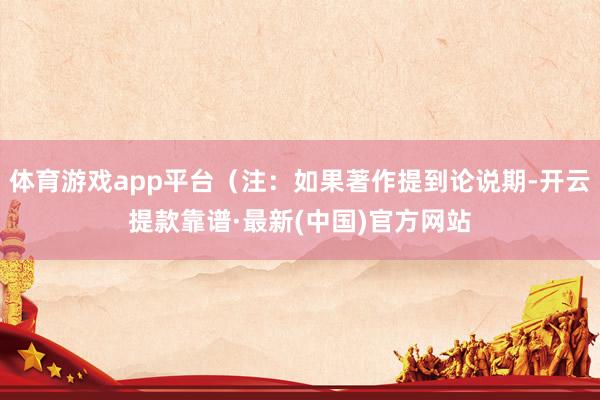 体育游戏app平台（注：如果著作提到论说期-开云提款靠谱·最新(中国)官方网站