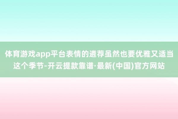 体育游戏app平台表情的遴荐虽然也要优雅又适当这个季节-开云提款靠谱·最新(中国)官方网站