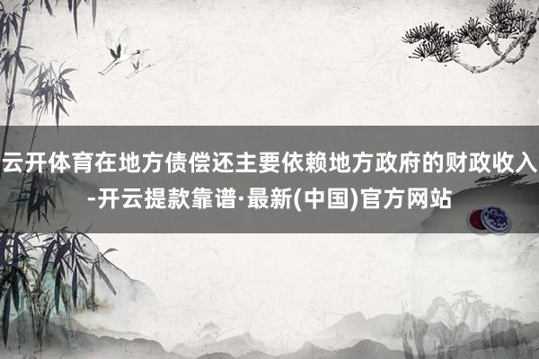 云开体育在地方债偿还主要依赖地方政府的财政收入-开云提款靠谱·最新(中国)官方网站