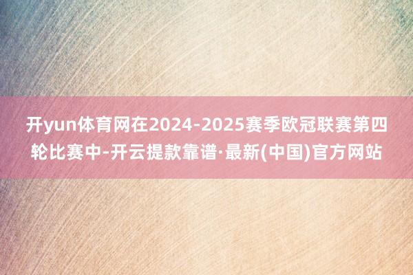 开yun体育网在2024-2025赛季欧冠联赛第四轮比赛中-开云提款靠谱·最新(中国)官方网站