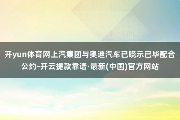 开yun体育网上汽集团与奥迪汽车已晓示已毕配合公约-开云提款靠谱·最新(中国)官方网站