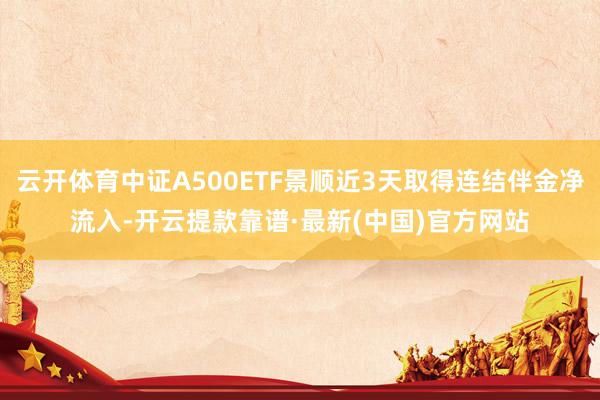 云开体育中证A500ETF景顺近3天取得连结伴金净流入-开云提款靠谱·最新(中国)官方网站