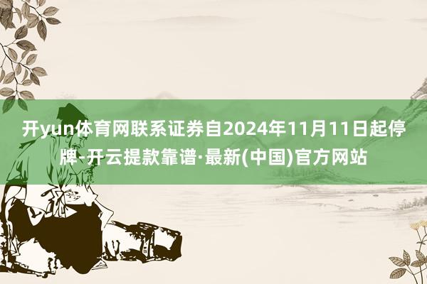 开yun体育网联系证券自2024年11月11日起停牌-开云提款靠谱·最新(中国)官方网站