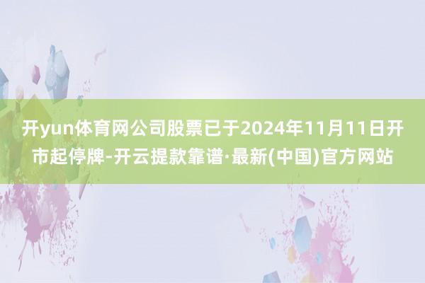 开yun体育网公司股票已于2024年11月11日开市起停牌-开云提款靠谱·最新(中国)官方网站