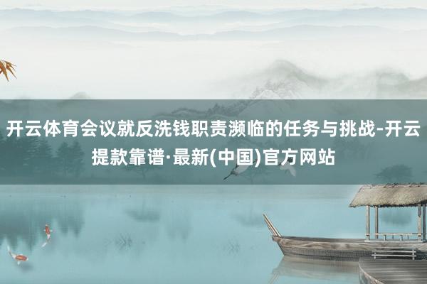 开云体育会议就反洗钱职责濒临的任务与挑战-开云提款靠谱·最新(中国)官方网站