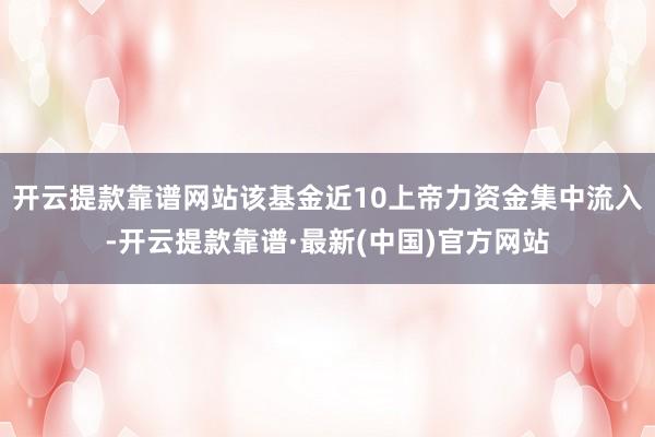 开云提款靠谱网站该基金近10上帝力资金集中流入-开云提款靠谱·最新(中国)官方网站