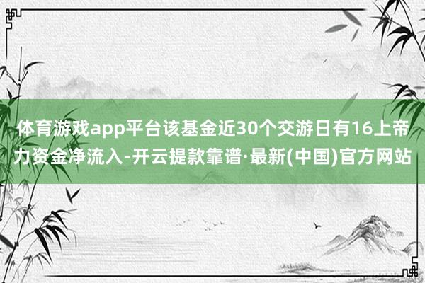 体育游戏app平台该基金近30个交游日有16上帝力资金净流入-开云提款靠谱·最新(中国)官方网站