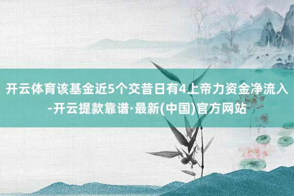 开云体育该基金近5个交昔日有4上帝力资金净流入-开云提款靠谱·最新(中国)官方网站