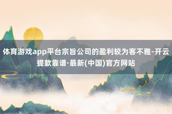 体育游戏app平台宗旨公司的盈利较为客不雅-开云提款靠谱·最新(中国)官方网站