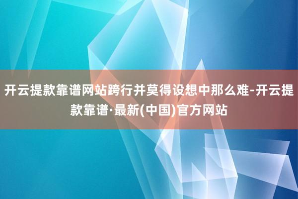 开云提款靠谱网站跨行并莫得设想中那么难-开云提款靠谱·最新(中国)官方网站