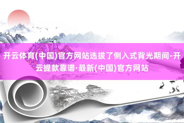 开云体育(中国)官方网站选拔了侧入式背光期间-开云提款靠谱·最新(中国)官方网站