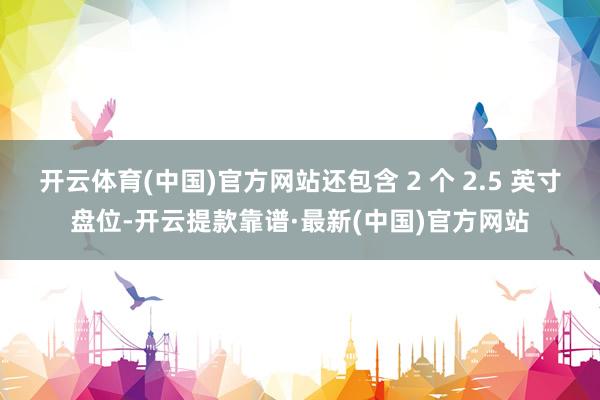 开云体育(中国)官方网站还包含 2 个 2.5 英寸盘位-开云提款靠谱·最新(中国)官方网站