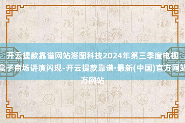 开云提款靠谱网站洛图科技2024年第三季度电视盒子商场讲演闪现-开云提款靠谱·最新(中国)官方网站