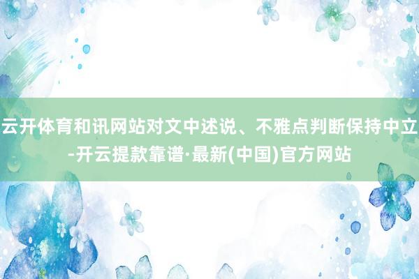 云开体育和讯网站对文中述说、不雅点判断保持中立-开云提款靠谱·最新(中国)官方网站