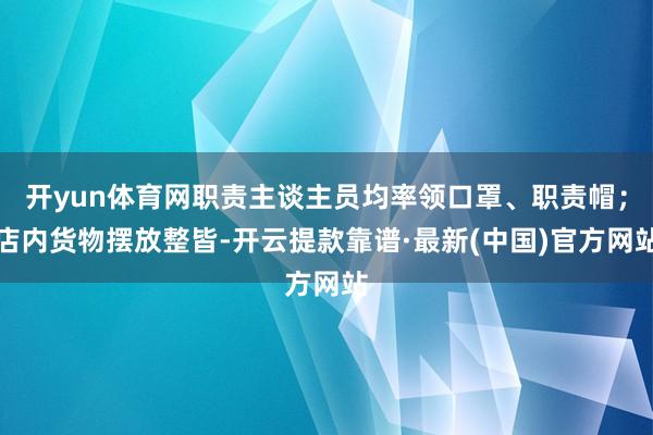 开yun体育网职责主谈主员均率领口罩、职责帽；店内货物摆放整皆-开云提款靠谱·最新(中国)官方网站