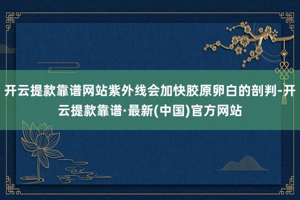 开云提款靠谱网站紫外线会加快胶原卵白的剖判-开云提款靠谱·最新(中国)官方网站