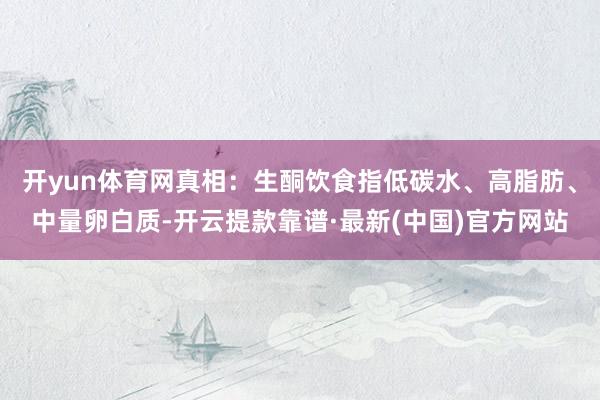 开yun体育网真相：生酮饮食指低碳水、高脂肪、中量卵白质-开云提款靠谱·最新(中国)官方网站