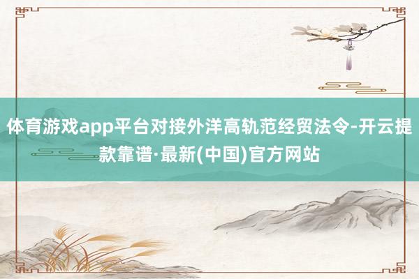 体育游戏app平台对接外洋高轨范经贸法令-开云提款靠谱·最新(中国)官方网站