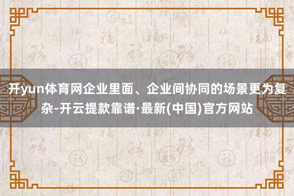 开yun体育网企业里面、企业间协同的场景更为复杂-开云提款靠谱·最新(中国)官方网站