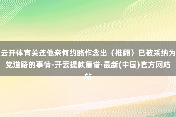 云开体育关连他奈何约略作念出（推翻）已被采纳为党道路的事情-开云提款靠谱·最新(中国)官方网站