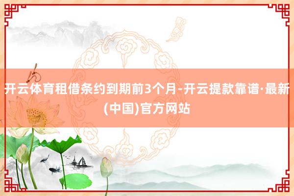 开云体育租借条约到期前3个月-开云提款靠谱·最新(中国)官方网站