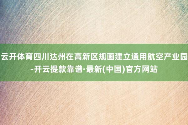 云开体育四川达州在高新区规画建立通用航空产业园-开云提款靠谱·最新(中国)官方网站